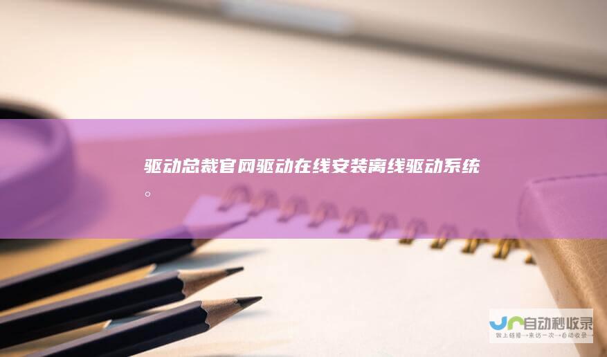 驱动总裁官网驱动在线安装离线驱动系统封