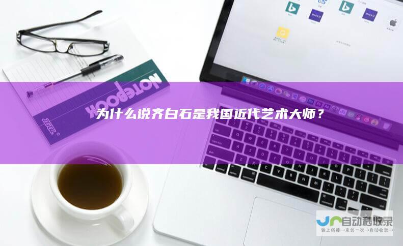 为什么说齐白石是我国近代艺术大师？